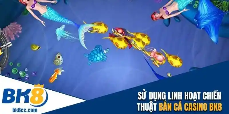 Sử dụng linh hoạt chiến thuật bắn cá casino BK8